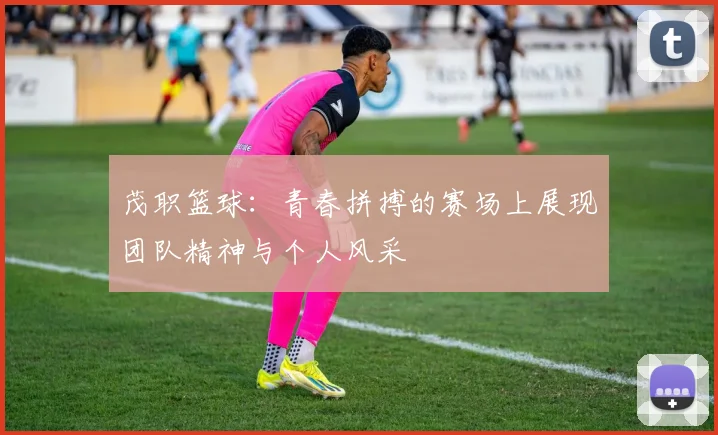 茂职篮球：青春拼搏的赛场上展现团队精神与个人风采