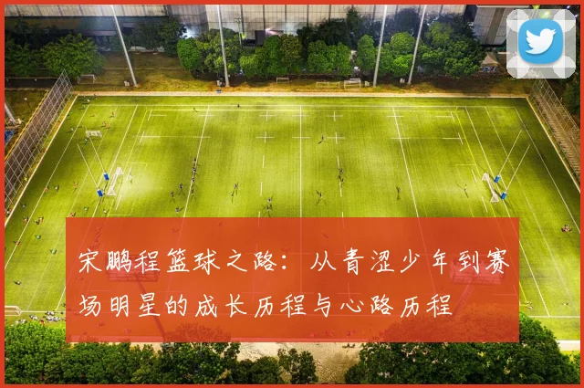 宋鹏程篮球之路：从青涩少年到赛场明星的成长历程与心路历程