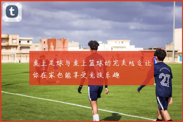 桌上足球与桌上篮球的完美结合让你在家也能享受竞技乐趣