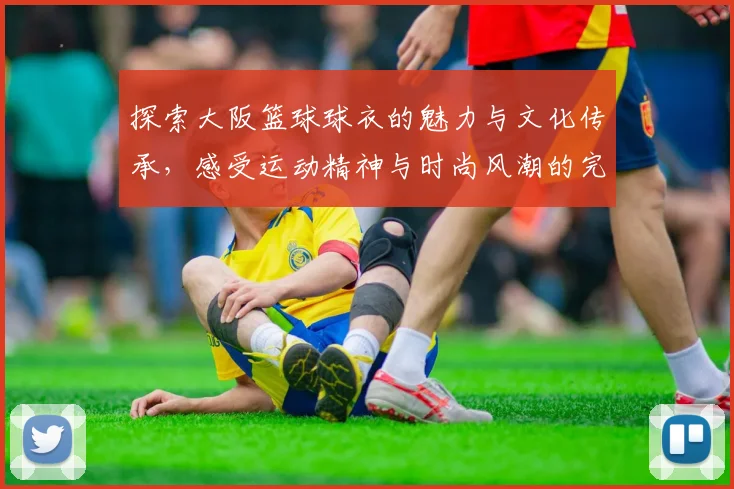 探索大阪篮球球衣的魅力与文化传承，感受运动精神与时尚风潮的完美结合