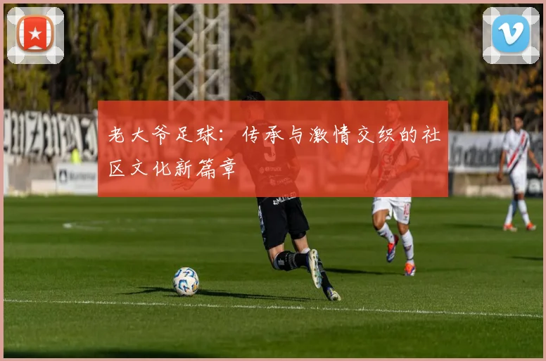 老大爷足球：传承与激情交织的社区文化新篇章