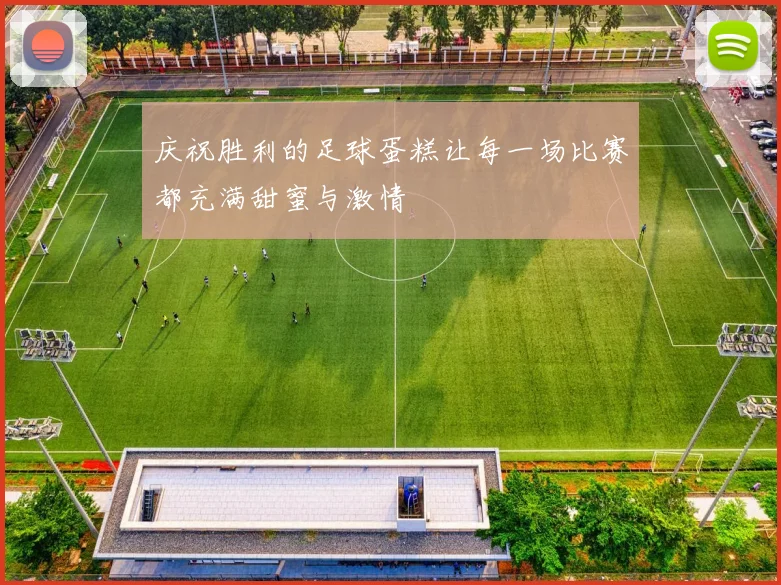 庆祝胜利的足球蛋糕让每一场比赛都充满甜蜜与激情