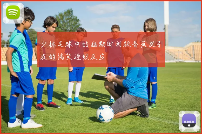 少林足球中的幽默时刻踩香蕉皮引发的搞笑连锁反应