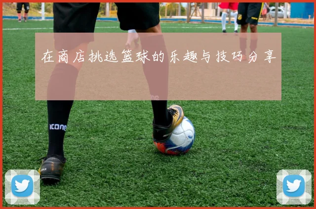 在商店挑选篮球的乐趣与技巧分享