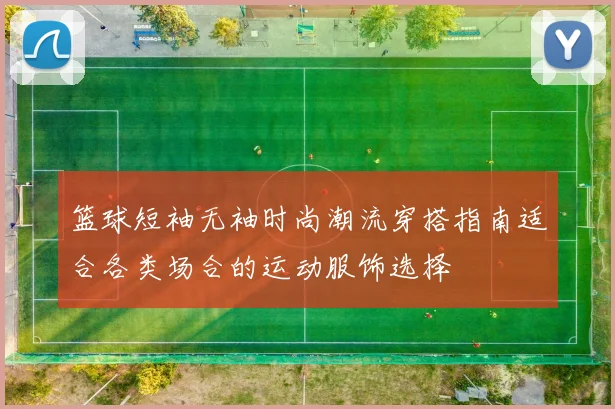 篮球短袖无袖时尚潮流穿搭指南适合各类场合的运动服饰选择