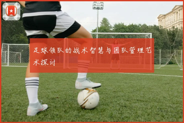 足球领队的战术智慧与团队管理艺术探讨