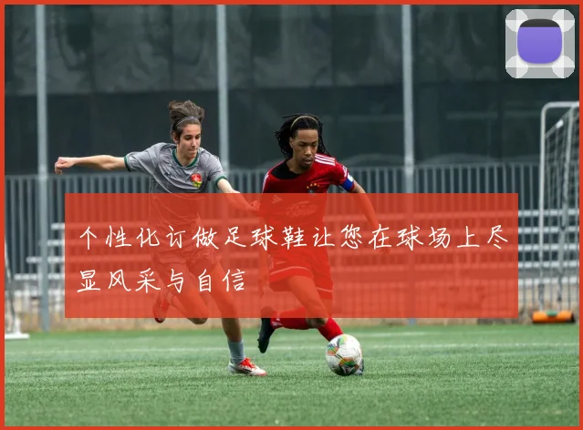个性化订做足球鞋让您在球场上尽显风采与自信