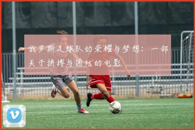 俄罗斯足球队的荣耀与梦想：一部关于拼搏与团结的电影