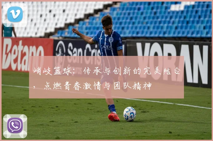 峭岐篮球：传承与创新的完美结合，点燃青春激情与团队精神