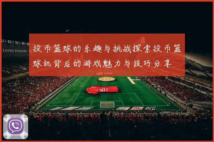 投币篮球的乐趣与挑战探索投币篮球机背后的游戏魅力与技巧分享